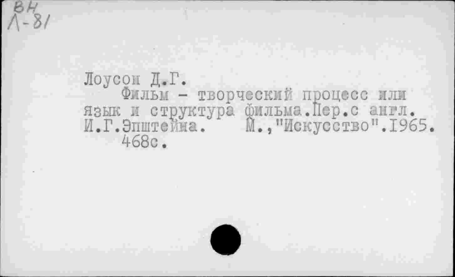 ﻿Лоусон Д.Г.
Фильм - творческий процесс или язык и структура фильма.Пер.с англ. И.Г.Эпштейна. м.,"Искусство".1965.
468с.